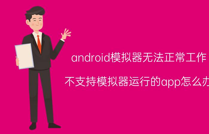 android模拟器无法正常工作 不支持模拟器运行的app怎么办？